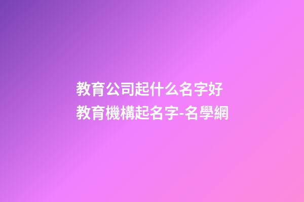 教育公司起什么名字好 教育機構起名字-名學網-第1張-公司起名-玄機派